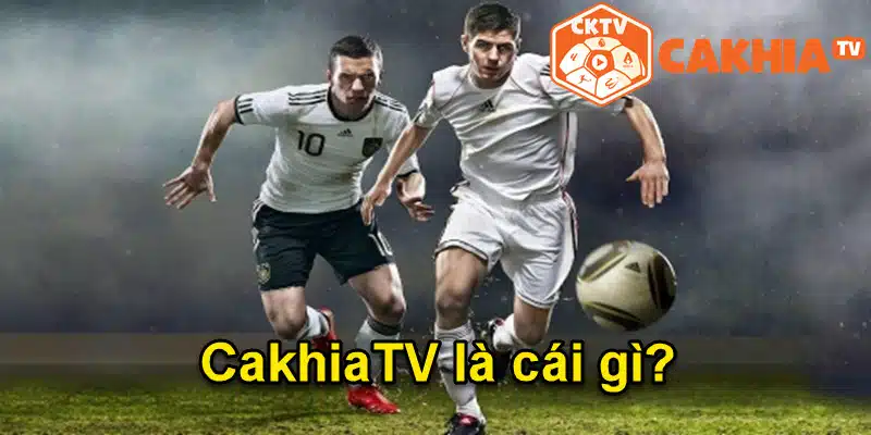 Cakhia TV là gì?