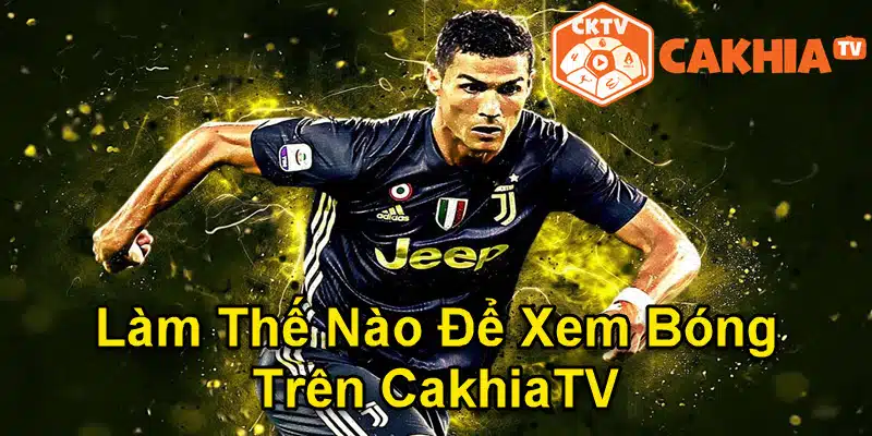 Làm thế nào để xem bóng đá trực tuyến trên Cakhia TV?