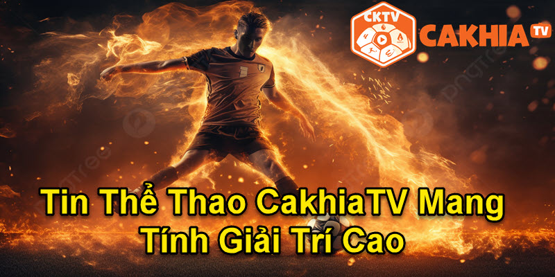 Tin thể thao tại Cakhia TV mang đến cho bạn những giây phút giải trí thú vị